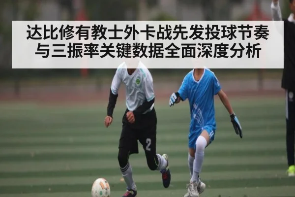 达比修有教士外卡战先发投球节奏与三振率关键数据全面深度分析