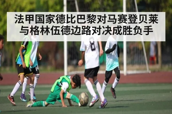 法甲国家德比巴黎对马赛登贝莱与格林伍德边路对决成胜负手