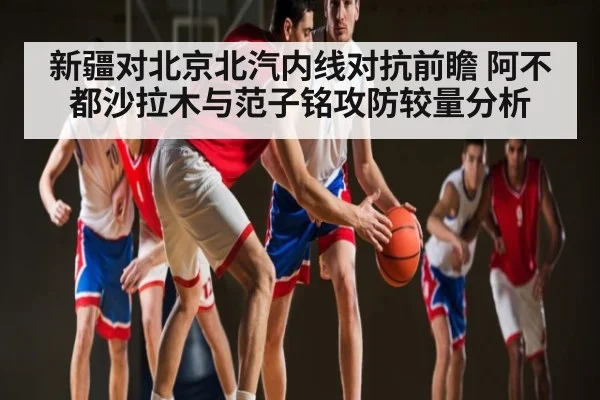 新疆对北京北汽内线对抗前瞻 阿不都沙拉木与范子铭攻防较量分析